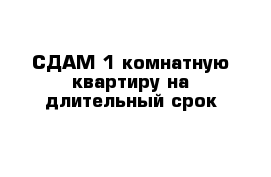 СДАМ 1-комнатную квартиру на длительный срок